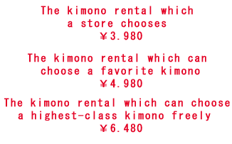 The kimono rental which a store chooses ￥3,980 The kimono rental which can choose a favorite kimono￥4,980 The kimono rental which can choose 
a highest-class kimono freely ￥6,480